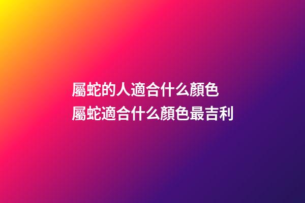 屬蛇的人適合什么顏色 屬蛇適合什么顏色最吉利-第1張-觀點-玄機派